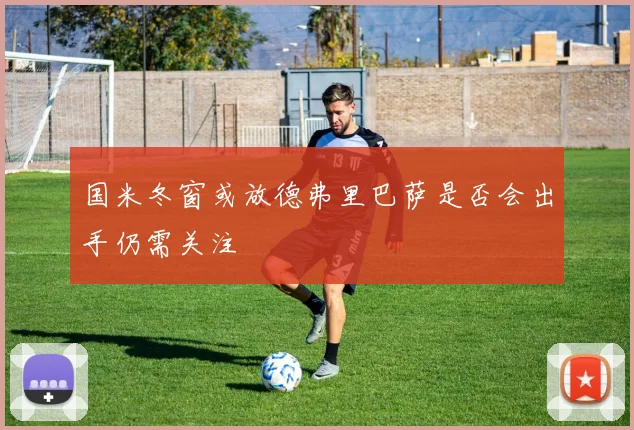 国米冬窗或放德弗里巴萨是否会出手仍需关注