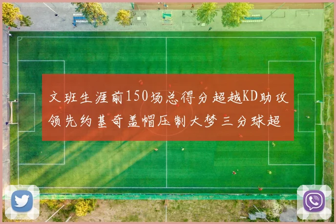 文班生涯前150场总得分超越KD助攻领先约基奇盖帽压制大梦三分球超越库里