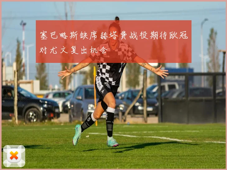 塞巴略斯缺席赫塔费战役期待欧冠对尤文复出机会