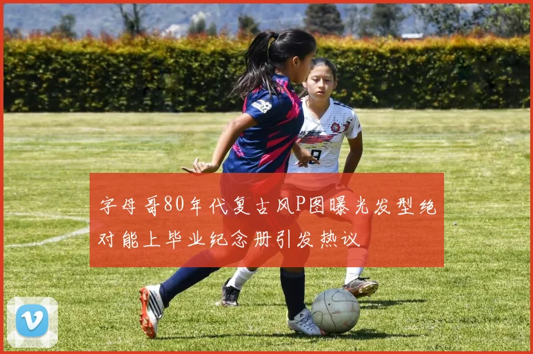 字母哥80年代复古风P图曝光发型绝对能上毕业纪念册引发热议
