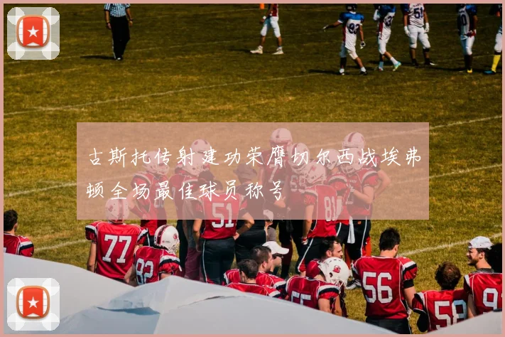 古斯托传射建功荣膺切尔西战埃弗顿全场最佳球员称号