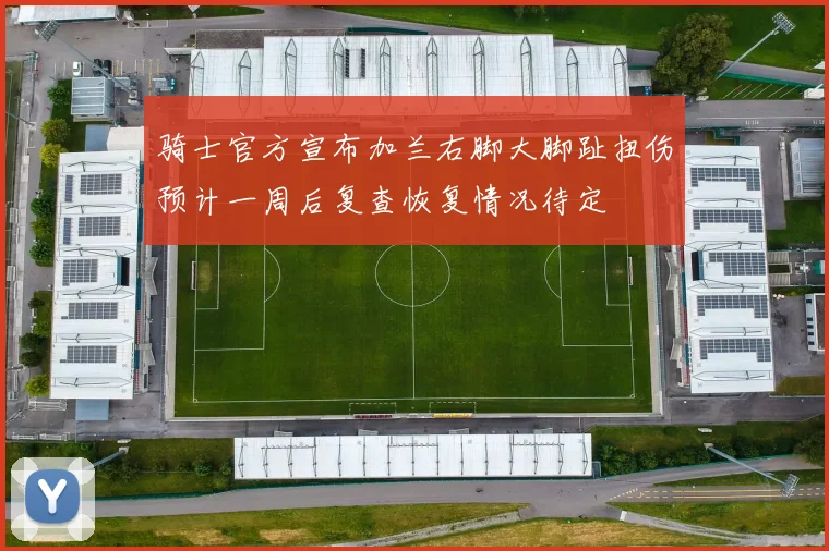 骑士官方宣布加兰右脚大脚趾扭伤预计一周后复查恢复情况待定