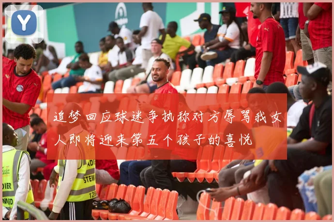 追梦回应球迷争执称对方辱骂我女人即将迎来第五个孩子的喜悦