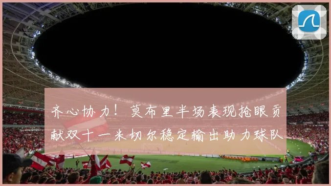 齐心协力！莫布里半场表现抢眼贡献双十一米切尔稳定输出助力球队争胜