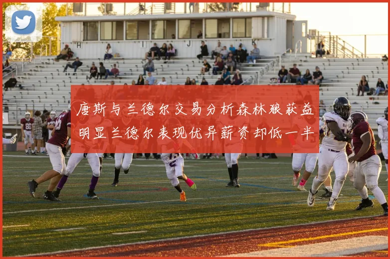 唐斯与兰德尔交易分析森林狼获益明显兰德尔表现优异薪资却低一半