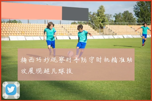 梅西巧妙观察对手防守时机精准助攻展现超凡球技