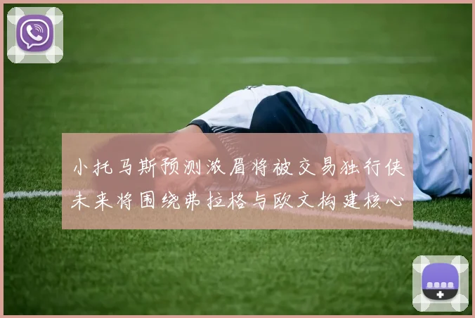 小托马斯预测浓眉将被交易独行侠未来将围绕弗拉格与欧文构建核心阵容