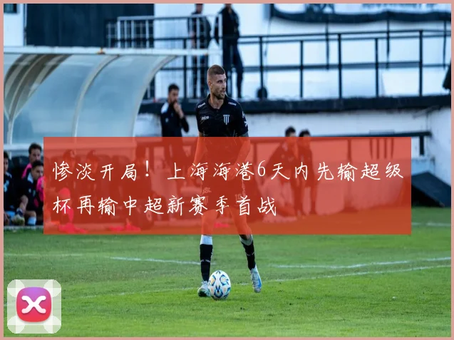 惨淡开局！上海海港6天内先输超级杯再输中超新赛季首战