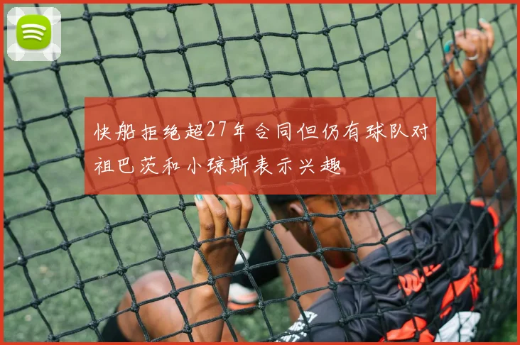 快船拒绝超27年合同但仍有球队对祖巴茨和小琼斯表示兴趣