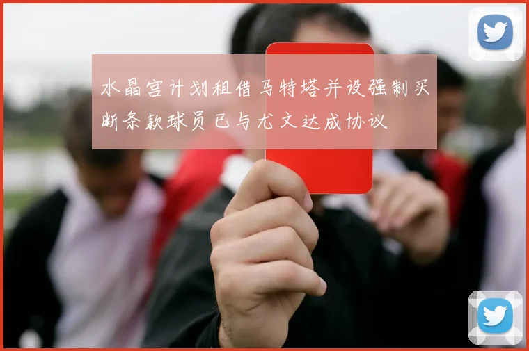 水晶宫计划租借马特塔并设强制买断条款球员已与尤文达成协议