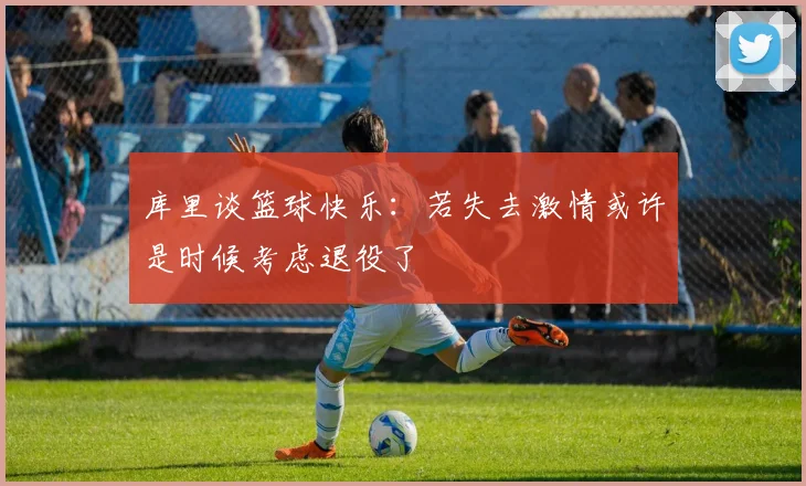 库里谈篮球快乐：若失去激情或许是时候考虑退役了