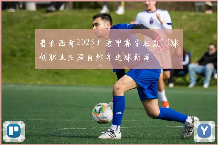 普利西奇2025年意甲赛季狂轰13球创职业生涯自然年进球新高