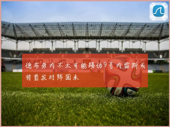 德布劳内不太可能踢伪9号内雷斯或将首发对阵国米