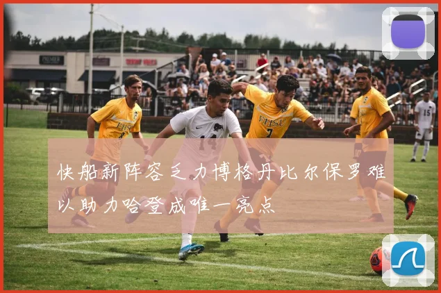 快船新阵容乏力博格丹比尔保罗难以助力哈登成唯一亮点