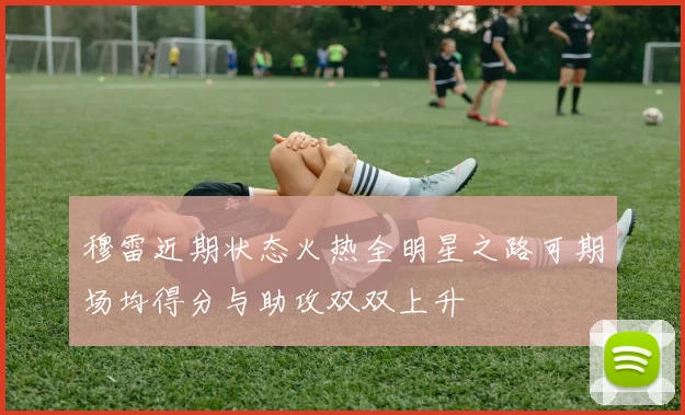 穆雷近期状态火热全明星之路可期场均得分与助攻双双上升