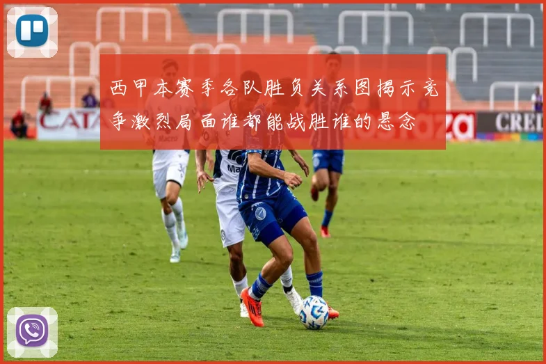 西甲本赛季各队胜负关系图揭示竞争激烈局面谁都能战胜谁的悬念