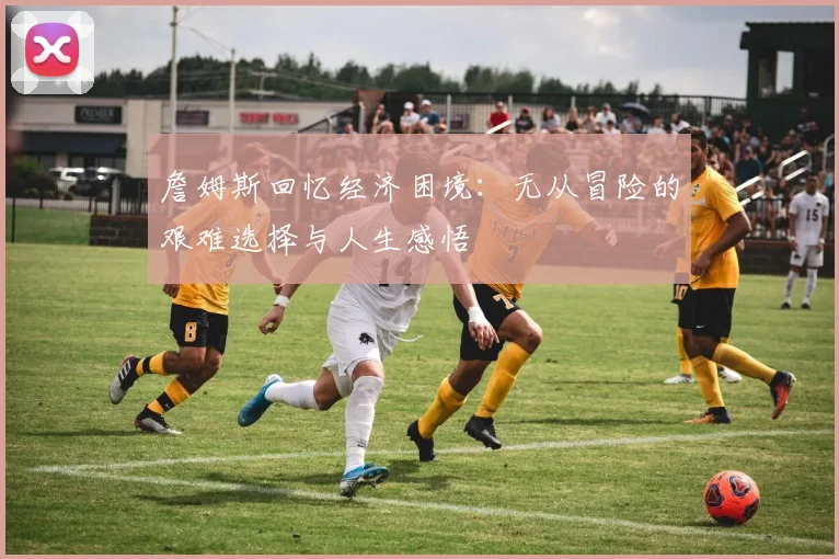 詹姆斯回忆经济困境：无从冒险的艰难选择与人生感悟