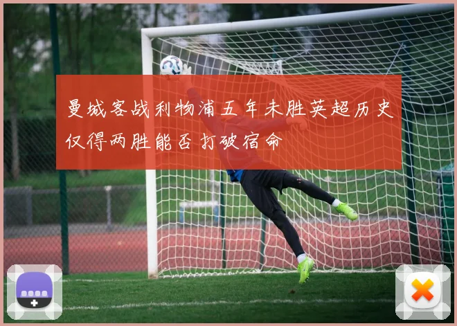 曼城客战利物浦五年未胜英超历史仅得两胜能否打破宿命