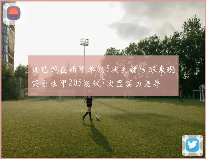 姆巴佩在西甲单场5次关键传球表现突出法甲205场仅7次显实力差异
