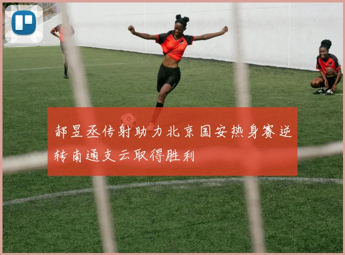 郝昱丞传射助力北京国安热身赛逆转南通支云取得胜利