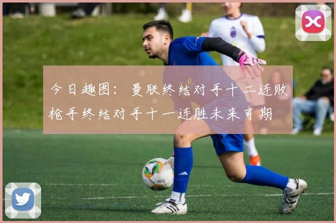 今日趣图：曼联终结对手十二连败枪手终结对手十一连胜未来可期