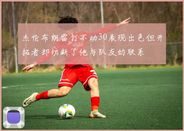 杰伦布朗雷打不动30表现出色但开拓者却切断了他与队友的联系
