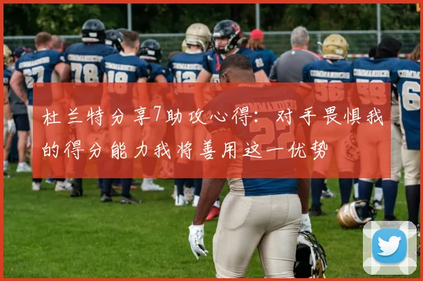 杜兰特分享7助攻心得：对手畏惧我的得分能力我将善用这一优势