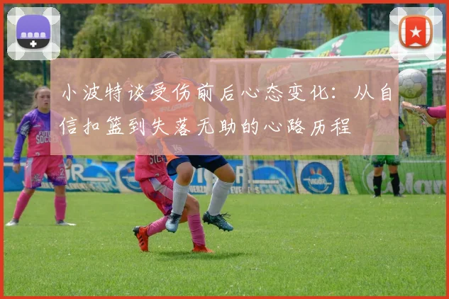 小波特谈受伤前后心态变化：从自信扣篮到失落无助的心路历程