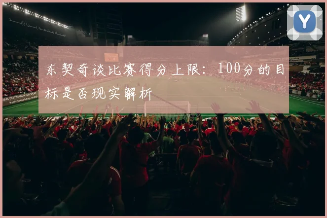 东契奇谈比赛得分上限：100分的目标是否现实解析