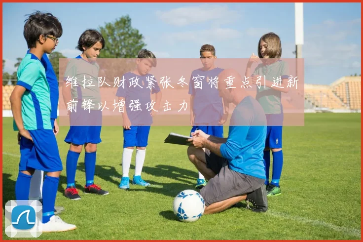 维拉队财政紧张冬窗将重点引进新前锋以增强攻击力