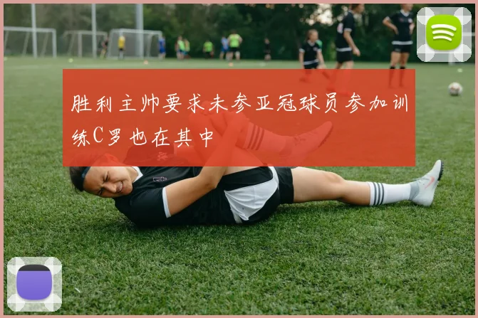 胜利主帅要求未参亚冠球员参加训练C罗也在其中