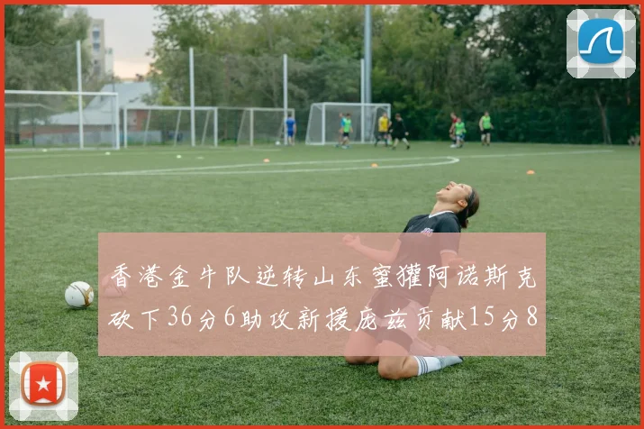 香港金牛队逆转山东蜜獾阿诺斯克砍下36分6助攻新援庞兹贡献15分8篮板9助攻