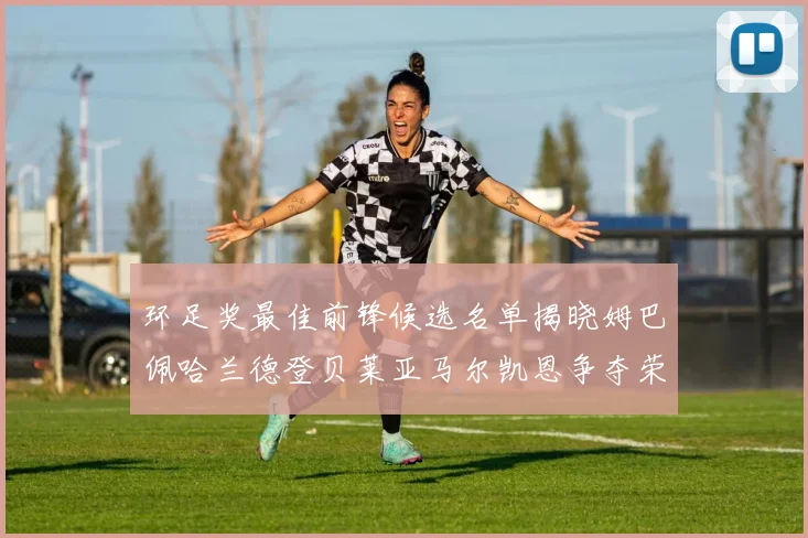 环足奖最佳前锋候选名单揭晓姆巴佩哈兰德登贝莱亚马尔凯恩争夺荣誉