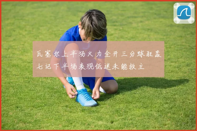 瓦塞尔上半场火力全开三分球狂轰七记下半场表现低迷未能救主