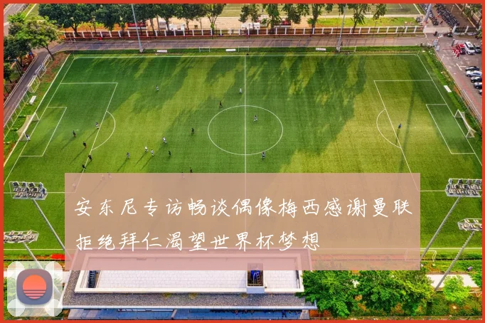 安东尼专访畅谈偶像梅西感谢曼联拒绝拜仁渴望世界杯梦想