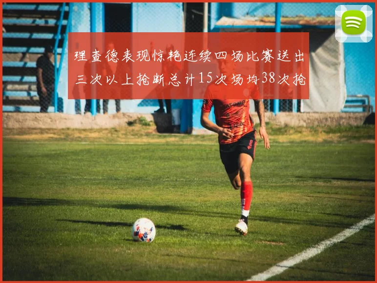 理查德表现惊艳连续四场比赛送出三次以上抢断总计15次场均38次抢断成球队防守利器