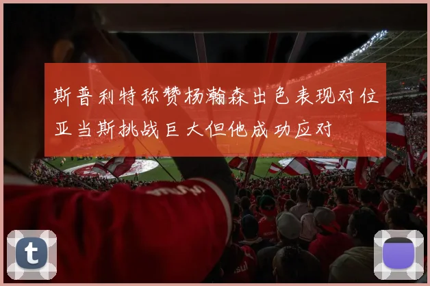 斯普利特称赞杨瀚森出色表现对位亚当斯挑战巨大但他成功应对