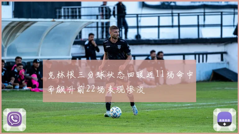 克林根三分球状态回暖近11场命中率飙升前22场表现惨淡