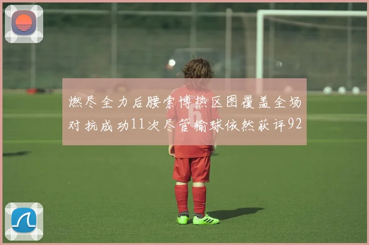 燃尽全力后腰索博热区图覆盖全场对抗成功11次尽管输球依然获评92最高