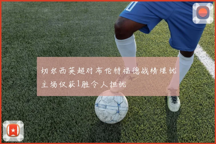 切尔西英超对布伦特福德战绩堪忧主场仅获1胜令人担忧