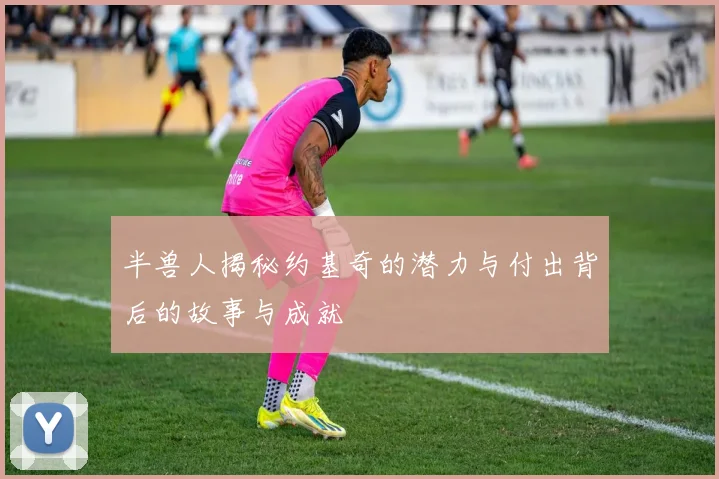半兽人揭秘约基奇的潜力与付出背后的故事与成就