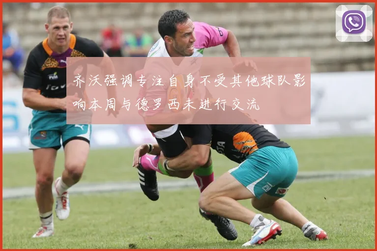 齐沃强调专注自身不受其他球队影响本周与德罗西未进行交流