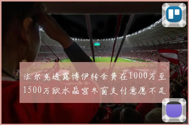 法尔克透露博伊转会费在1000万至1500万欧水晶宫冬窗支付意愿不足