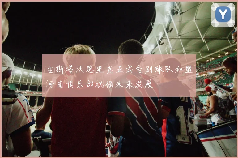 古斯塔沃恩里克正式告别球队加盟河南俱乐部祝福未来发展