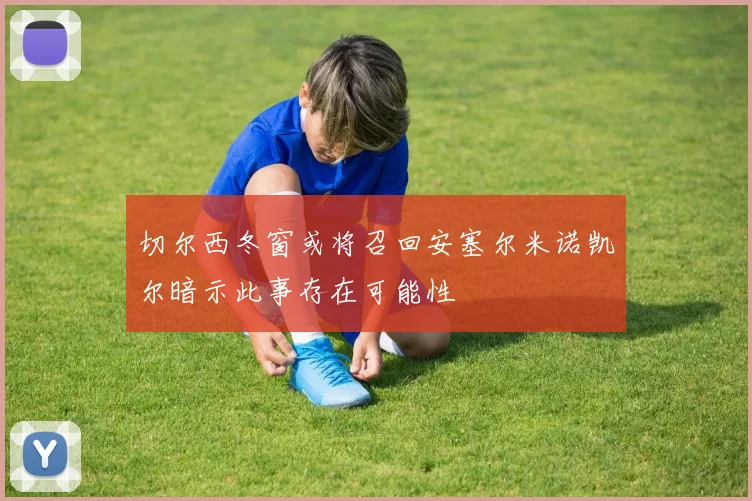 切尔西冬窗或将召回安塞尔米诺凯尔暗示此事存在可能性