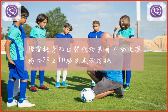 穆雷挺身而出替代约基奇六场比赛场均28分10助攻表现惊艳
