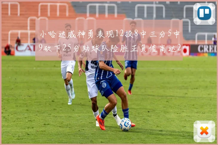小哈达威神勇表现12投8中三分5中9砍下25分助球队险胜正负值高达27