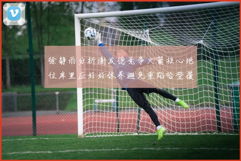 徐静雨分析谢泼德竞争火箭核心地位库里应好好休养避免重蹈哈登覆辙