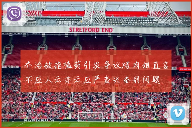 乔治被指嗑药引发争议烤肉姐直言不应人云亦云应严查兴奋剂问题