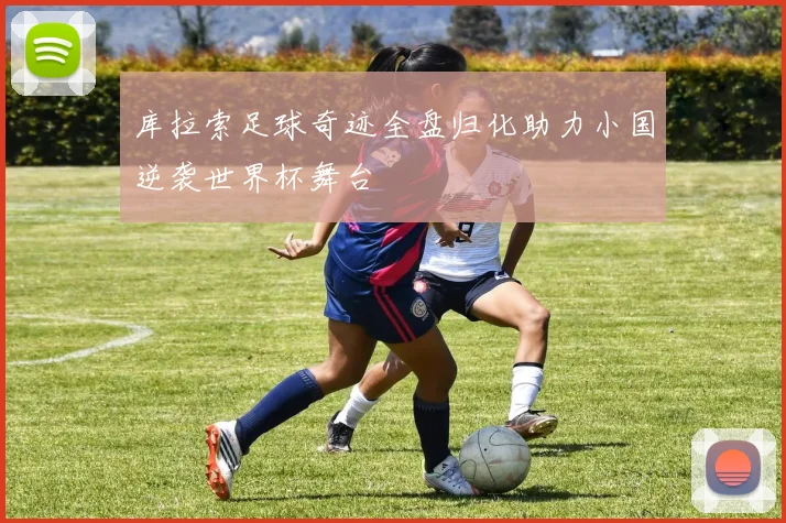 库拉索足球奇迹全盘归化助力小国逆袭世界杯舞台